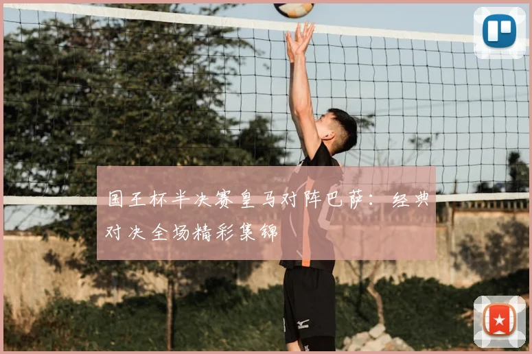 国王杯半决赛皇马对阵巴萨：经典对决全场精彩集锦