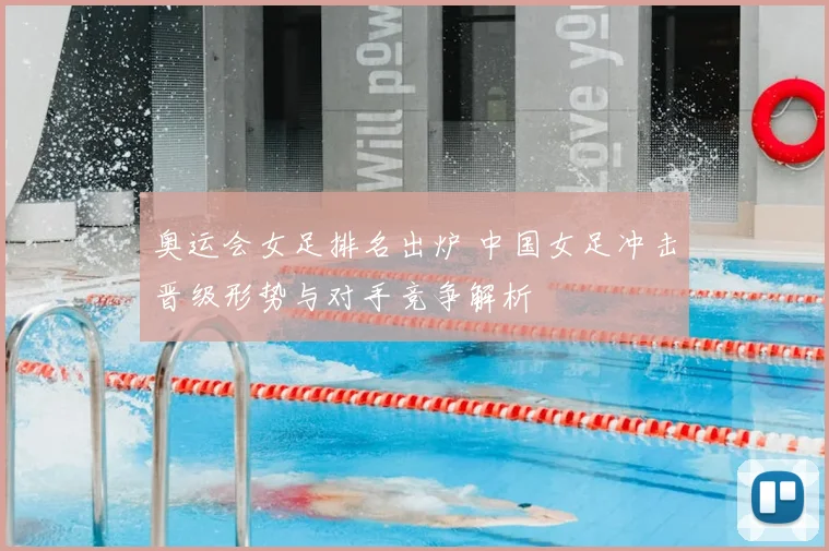 奥运会女足排名出炉 中国女足冲击晋级形势与对手竞争解析