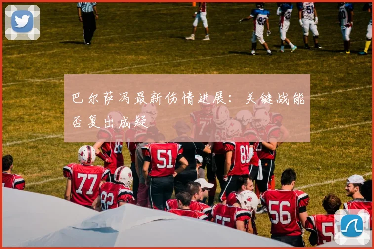 巴尔萨冯最新伤情进展：关键战能否复出成疑