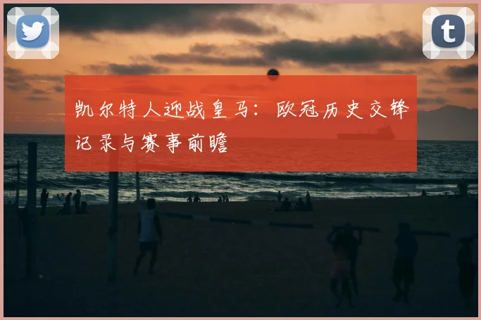 凯尔特人迎战皇马：欧冠历史交锋记录与赛事前瞻