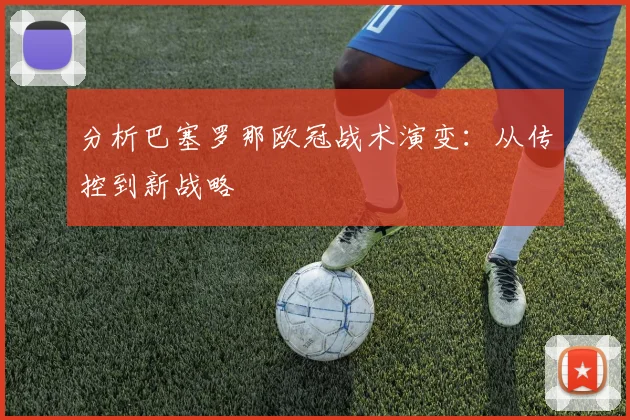 分析巴塞罗那欧冠战术演变：从传控到新战略