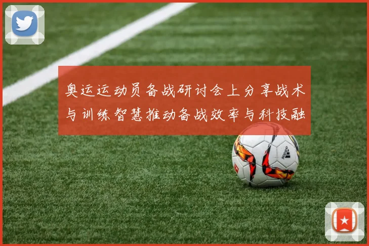 奥运运动员备战研讨会上分享战术与训练智慧推动备战效率与科技融合