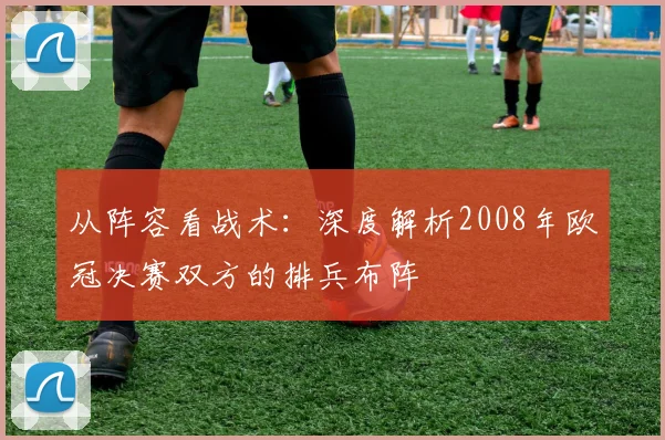 从阵容看战术：深度解析2008年欧冠决赛双方的排兵布阵