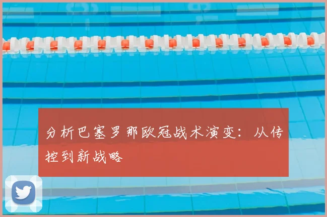 分析巴塞罗那欧冠战术演变：从传控到新战略