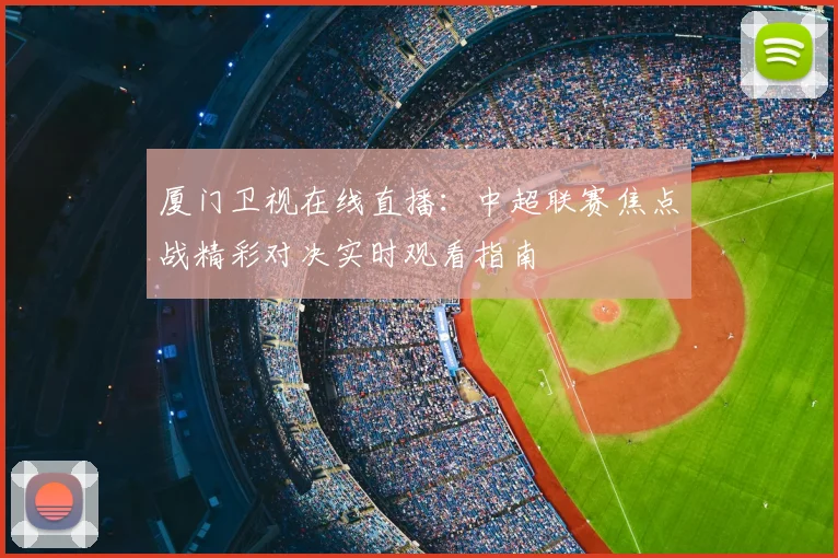 厦门卫视在线直播：中超联赛焦点战精彩对决实时观看指南
