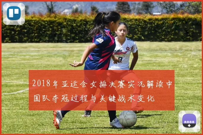 2018年亚运会女排决赛实况解读中国队夺冠过程与关键战术变化