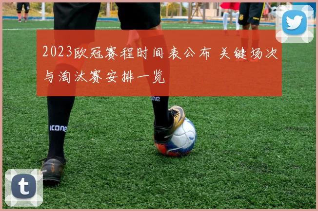 2023欧冠赛程时间表公布 关键场次与淘汰赛安排一览