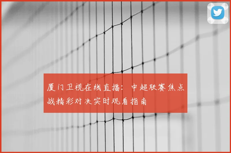 厦门卫视在线直播：中超联赛焦点战精彩对决实时观看指南