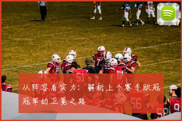 从阵容看实力：解析上个赛季欧冠冠军的卫冕之路